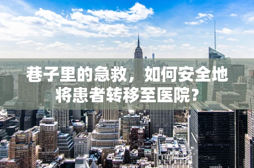 巷子里的急救，如何安全地将患者转移至医院？