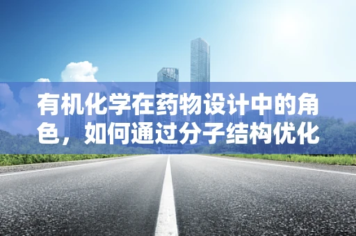 有机化学在药物设计中的角色，如何通过分子结构优化提升药物疗效？