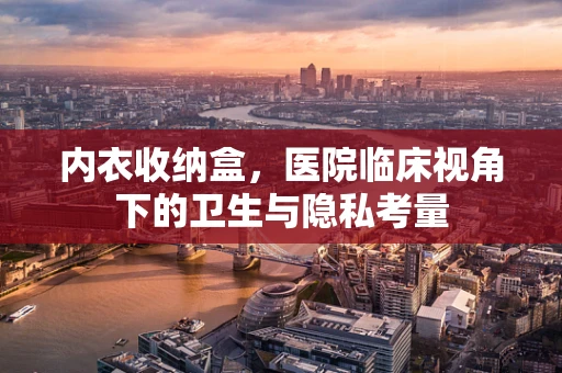 内衣收纳盒，医院临床视角下的卫生与隐私考量