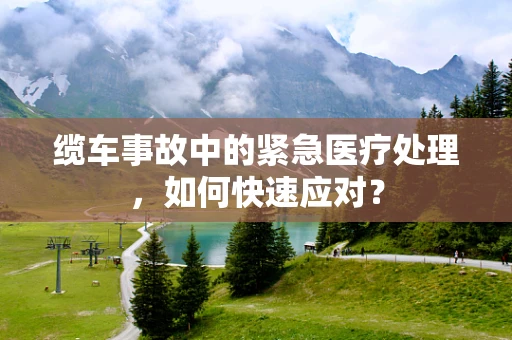 缆车事故中的紧急医疗处理，如何快速应对？