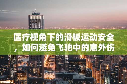 医疗视角下的滑板运动安全，如何避免飞驰中的意外伤害？