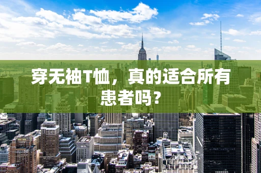 穿无袖T恤，真的适合所有患者吗？