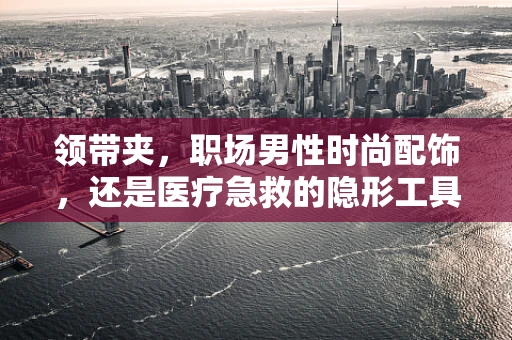 领带夹，职场男性时尚配饰，还是医疗急救的隐形工具？