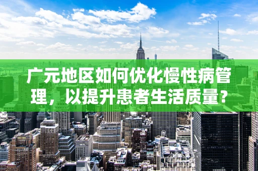 广元地区如何优化慢性病管理，以提升患者生活质量？