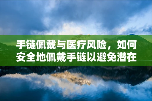 手链佩戴与医疗风险，如何安全地佩戴手链以避免潜在的健康问题？