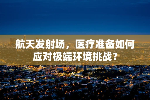 航天发射场，医疗准备如何应对极端环境挑战？
