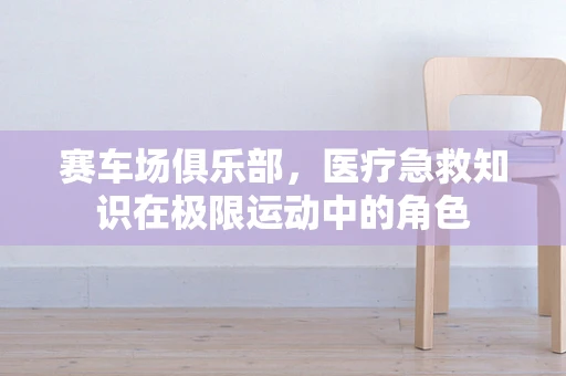 赛车场俱乐部，医疗急救知识在极限运动中的角色