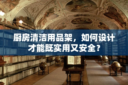 厨房清洁用品架，如何设计才能既实用又安全？