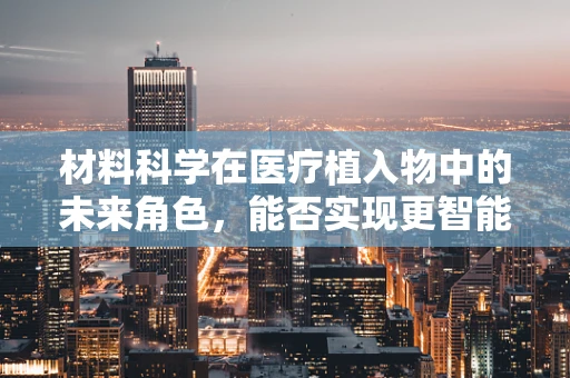 材料科学在医疗植入物中的未来角色，能否实现更智能、更安全的医疗解决方案？