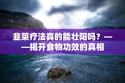 韭菜疗法真的能壮阳吗？——揭开食物功效的真相