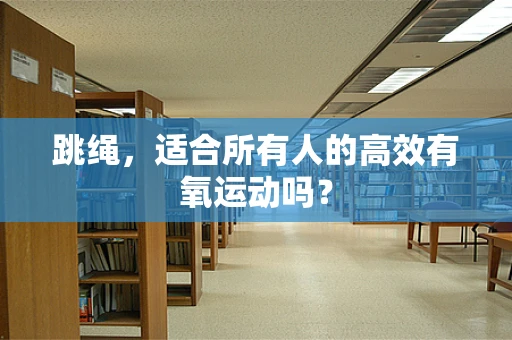 跳绳，适合所有人的高效有氧运动吗？