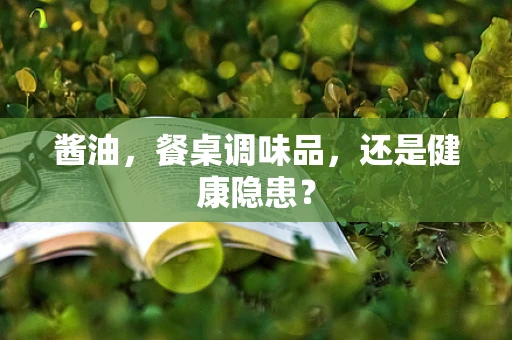 酱油，餐桌调味品，还是健康隐患？