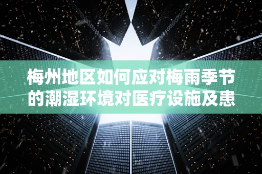 梅州地区如何应对梅雨季节的潮湿环境对医疗设施及患者健康的影响？