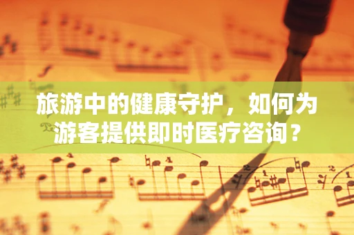 旅游中的健康守护，如何为游客提供即时医疗咨询？