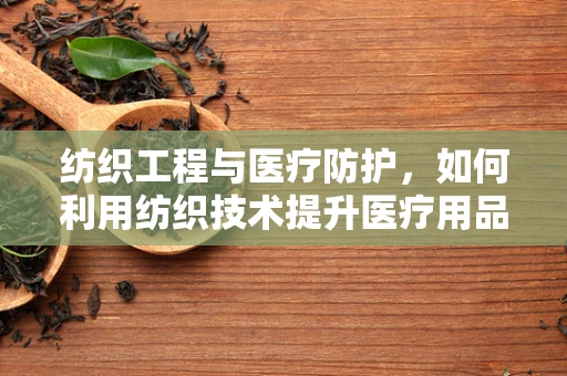 纺织工程与医疗防护，如何利用纺织技术提升医疗用品的舒适度与防护性？