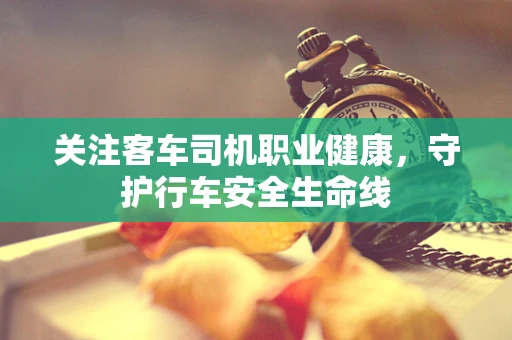 关注客车司机职业健康，守护行车安全生命线