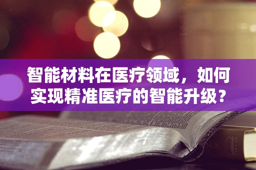 智能材料在医疗领域，如何实现精准医疗的智能升级？