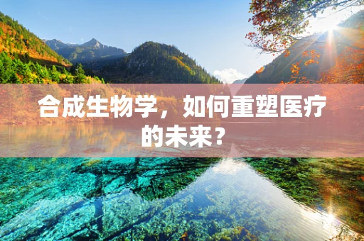 合成生物学，如何重塑医疗的未来？