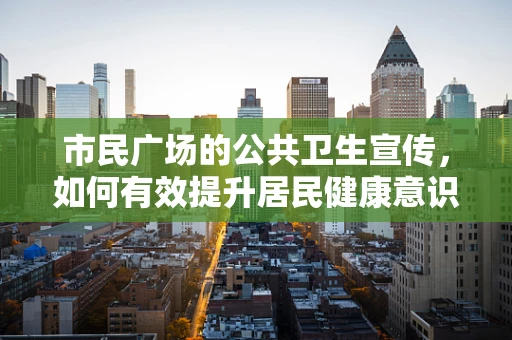 市民广场的公共卫生宣传，如何有效提升居民健康意识？
