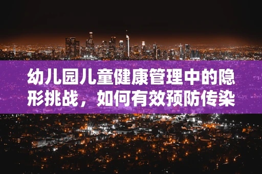 幼儿园儿童健康管理中的隐形挑战，如何有效预防传染病？