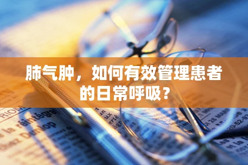 肺气肿，如何有效管理患者的日常呼吸？