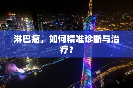 淋巴瘤，如何精准诊断与治疗？