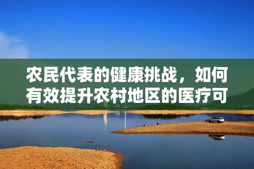 农民代表的健康挑战，如何有效提升农村地区的医疗可及性？