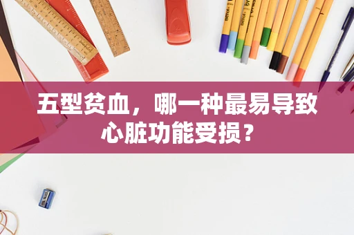 五型贫血，哪一种最易导致心脏功能受损？