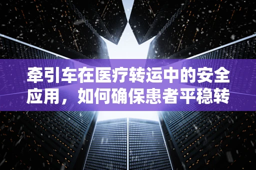 牵引车在医疗转运中的安全应用，如何确保患者平稳转移？