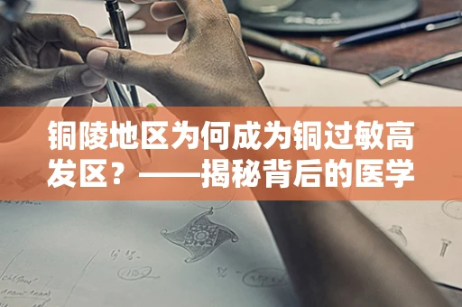 铜陵地区为何成为铜过敏高发区？——揭秘背后的医学谜团