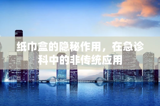 纸巾盒的隐秘作用，在急诊科中的非传统应用