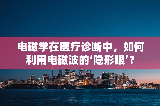 电磁学在医疗诊断中，如何利用电磁波的‘隐形眼’？