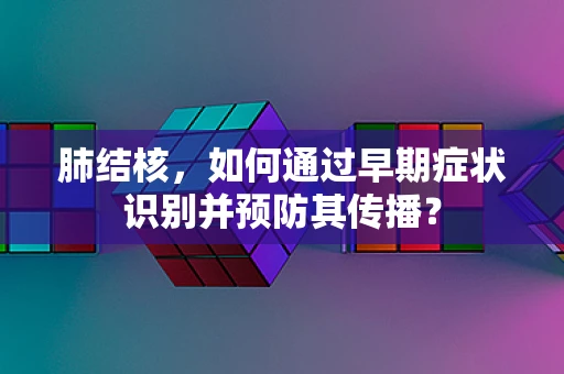 肺结核，如何通过早期症状识别并预防其传播？