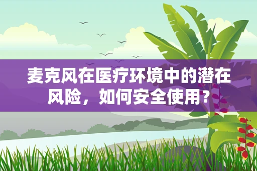 麦克风在医疗环境中的潜在风险，如何安全使用？