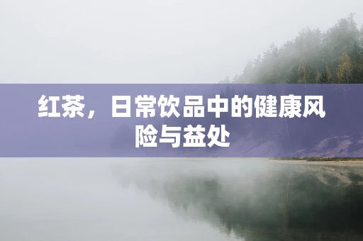 红茶，日常饮品中的健康风险与益处