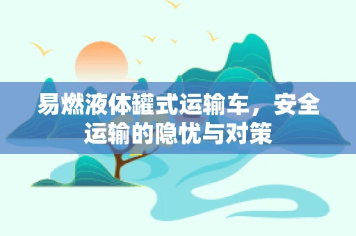 易燃液体罐式运输车，安全运输的隐忧与对策
