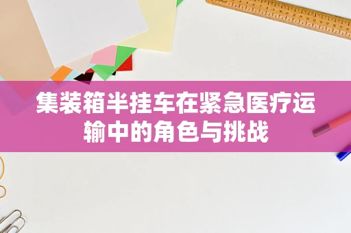 集装箱半挂车在紧急医疗运输中的角色与挑战