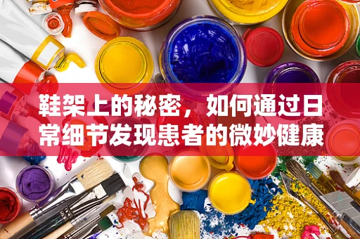 鞋架上的秘密，如何通过日常细节发现患者的微妙健康信号？