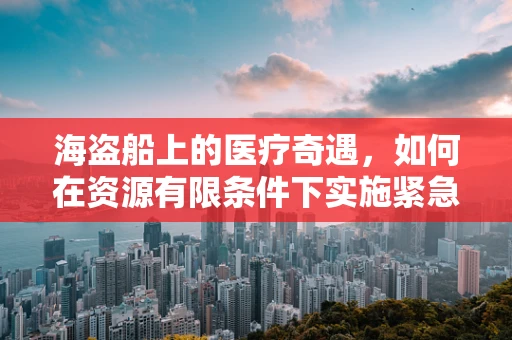 海盗船上的医疗奇遇，如何在资源有限条件下实施紧急救治？