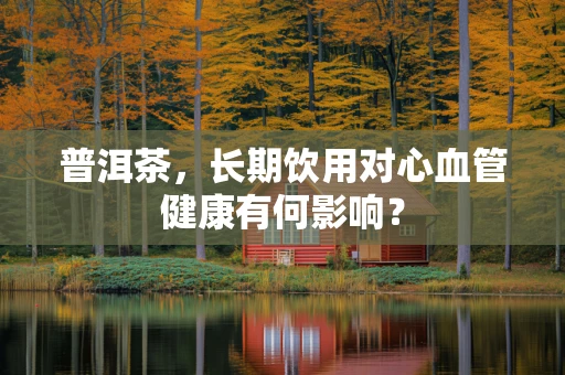 普洱茶，长期饮用对心血管健康有何影响？