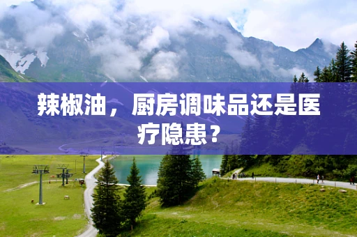 辣椒油，厨房调味品还是医疗隐患？
