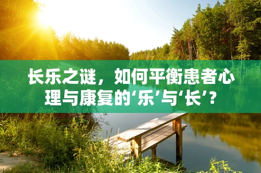 长乐之谜，如何平衡患者心理与康复的‘乐’与‘长’？