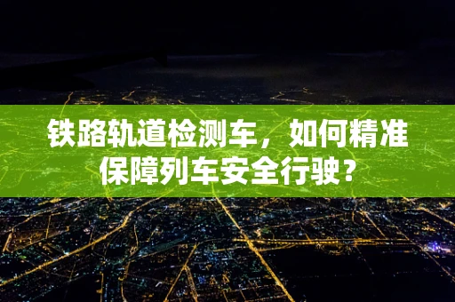 铁路轨道检测车，如何精准保障列车安全行驶？