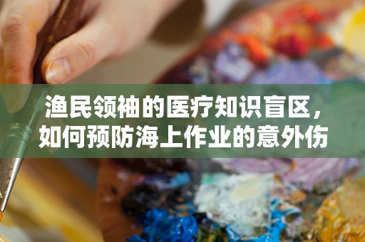 渔民领袖的医疗知识盲区，如何预防海上作业的意外伤害？