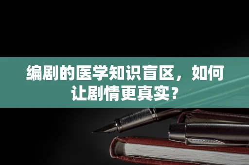 编剧的医学知识盲区，如何让剧情更真实？