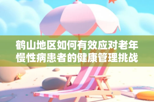 鹤山地区如何有效应对老年慢性病患者的健康管理挑战？
