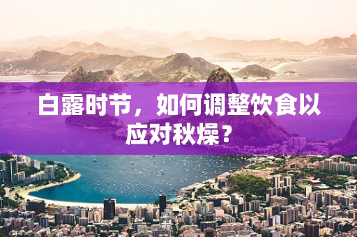白露时节，如何调整饮食以应对秋燥？