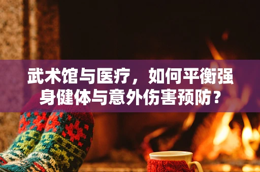 武术馆与医疗，如何平衡强身健体与意外伤害预防？