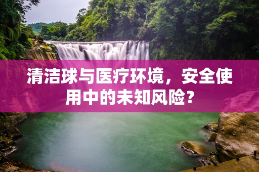 清洁球与医疗环境，安全使用中的未知风险？