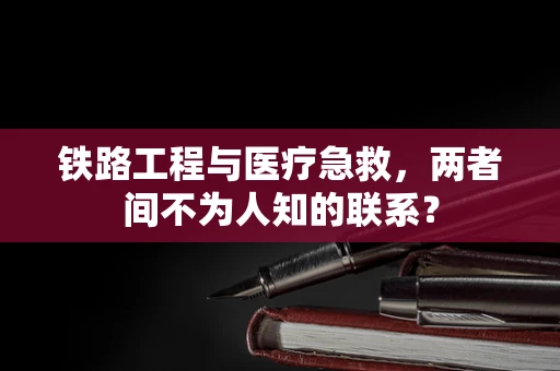 铁路工程与医疗急救，两者间不为人知的联系？